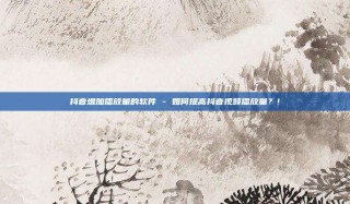 抖音增加播放量的软件 - 如何提高抖音视频播放量？!