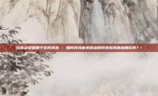 抖音点赞和那个软件同步 - 如何将抖音视频点赞同步到其他应用软件？!