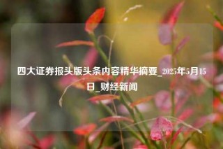 四大证券报头版头条内容精华摘要_2025年5月15日_财经新闻