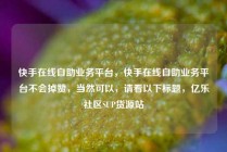 快手在线自助业务平台，快手在线自助业务平台不会掉赞，当然可以，请看以下标题，亿乐社区SUP货源站