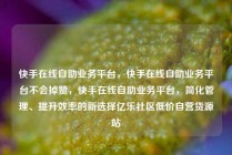快手在线自助业务平台，快手在线自助业务平台不会掉赞，快手在线自助业务平台，简化管理、提升效率的新选择亿乐社区低价自营货源站