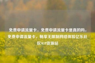免费申请流量卡，免费申请流量卡是真的吗，免费申请流量卡，畅享无限制网络体验亿乐社区SUP货源站