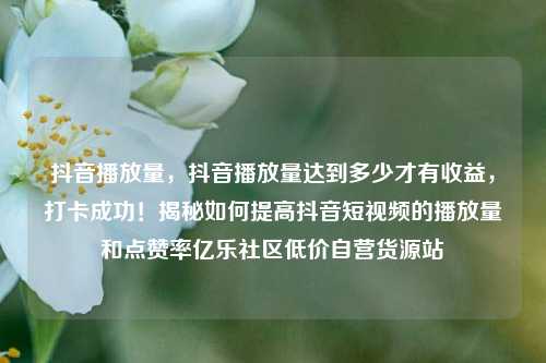 抖音播放量	，抖音播放量达到多少才有收益，打卡成功！揭秘如何提高抖音短视频的播放量和点赞率亿乐社区低价自营货源站  第1张